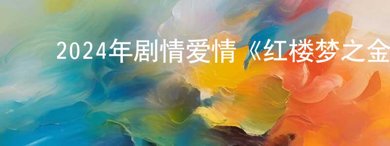 陈花云的动漫综艺大全,2024年剧情爱情《红楼梦之金玉良缘》HD国语中字迅雷下载_电影天堂
